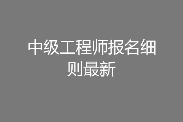 中级工程师报名细则最新