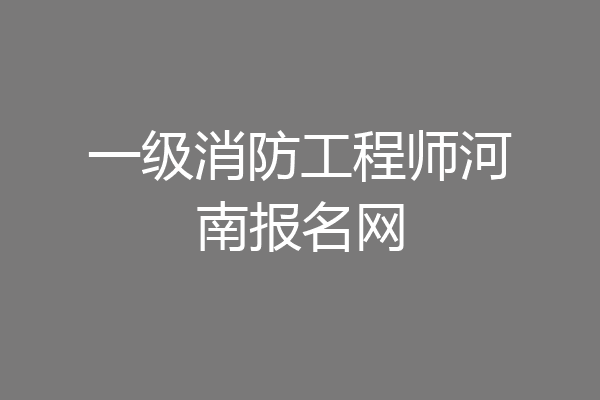 一级消防工程师河南报名网