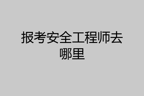 报考安全工程师去哪里