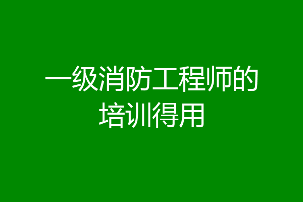 一级消防工程师的培训得用