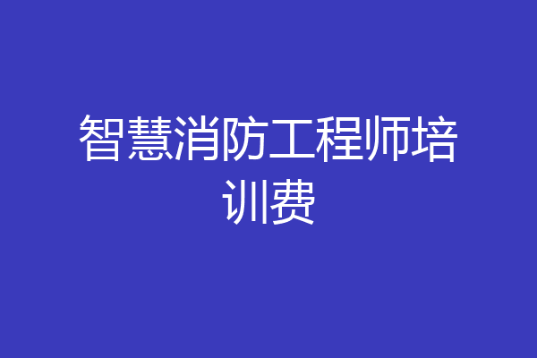 智慧消防工程师培训费