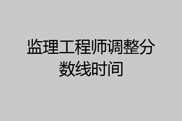 监理工程师调整分数线时间