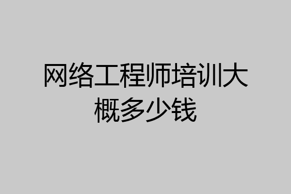 网络工程师培训大概多少钱