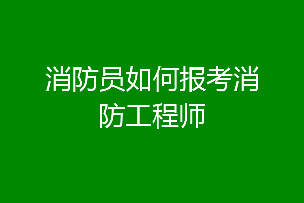 消防员如何报考消防工程师
