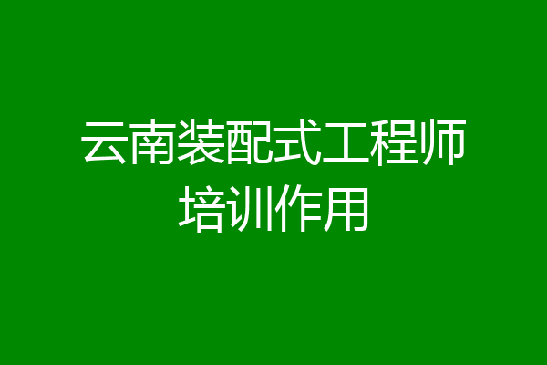 云南装配式工程师培训作用