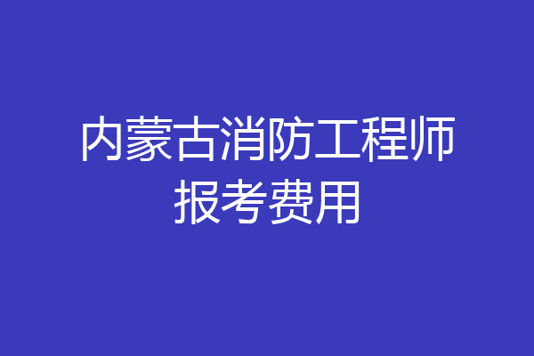 内蒙古消防工程师报考费用