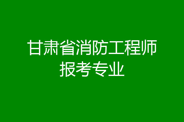 甘肃省消防工程师报考专业