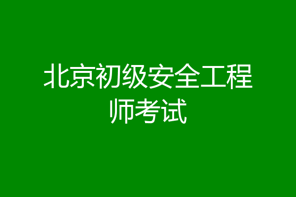 北京初级安全工程师考试
