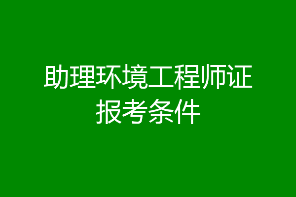 助理环境工程师证报考条件