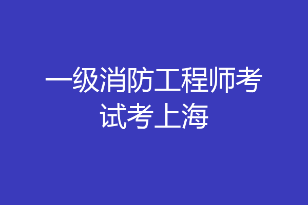一级消防工程师考试考上海
