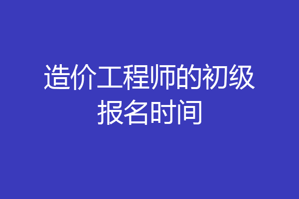 造价工程师的初级报名时间