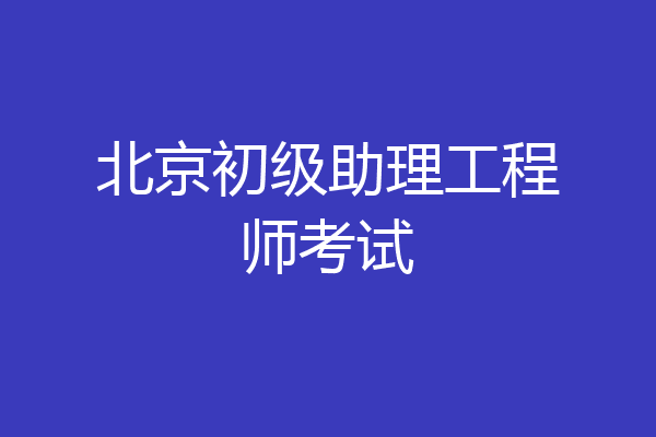 北京初级助理工程师考试