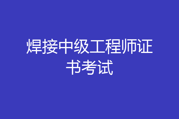 焊接中级工程师证书考试