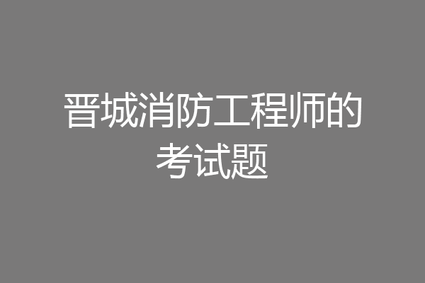 晋城消防工程师的考试题