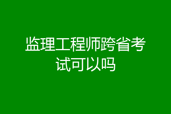 监理工程师跨省考试可以吗