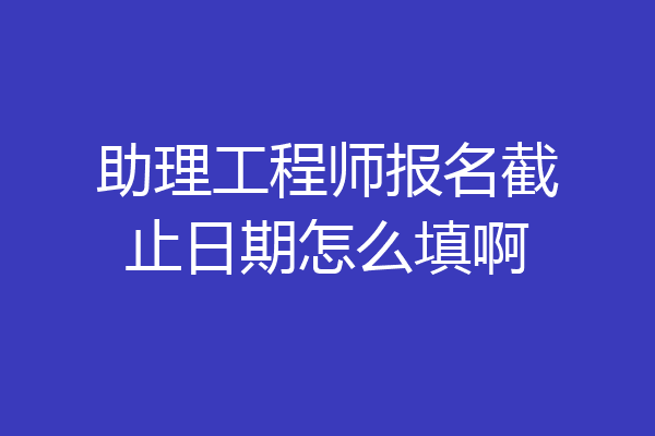 助理工程师报名截止日期怎么填啊