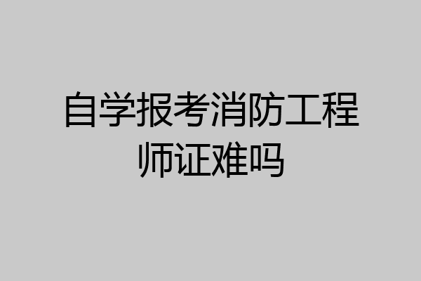 自学报考消防工程师证难吗