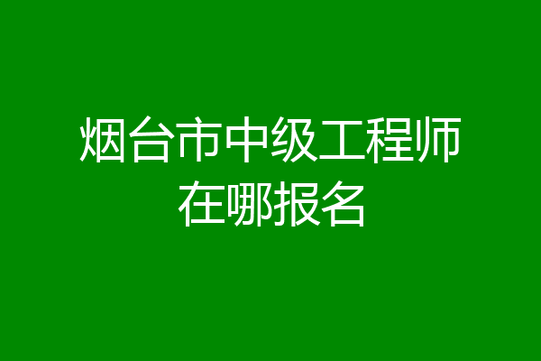 烟台市中级工程师在哪报名
