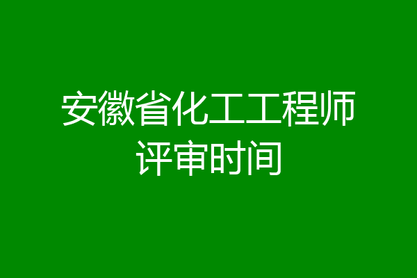 安徽省化工工程师评审时间