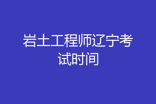 岩土工程师辽宁考试时间