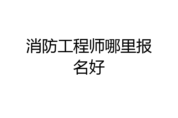 消防工程师哪里报名好