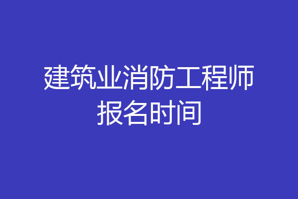建筑业消防工程师报名时间
