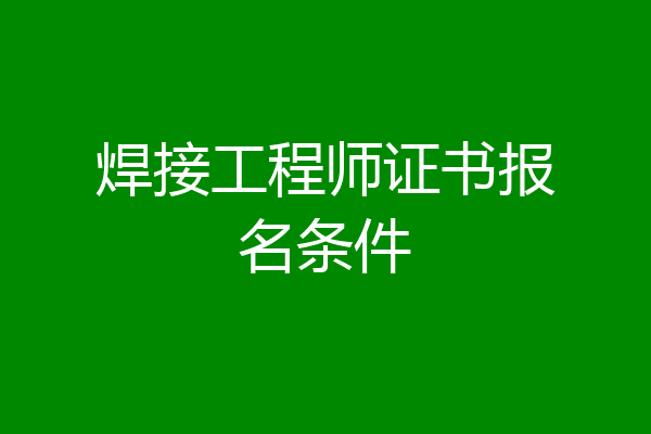 焊接工程师证书报名条件