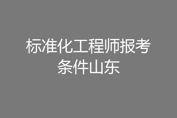 标准化工程师报考条件山东