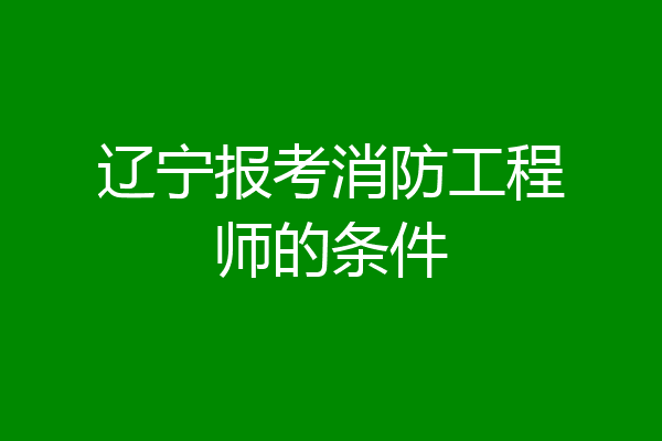 辽宁报考消防工程师的条件