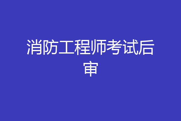 消防工程师考试后审