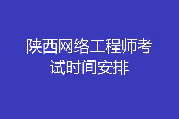 陕西网络工程师考试时间安排