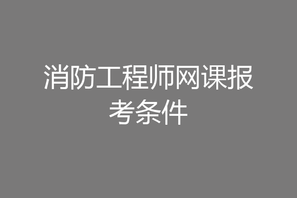 消防工程师网课报考条件