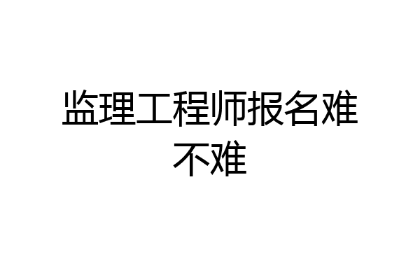 监理工程师报名难不难
