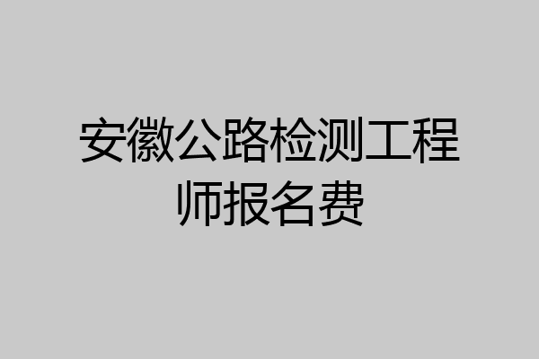安徽公路检测工程师报名费