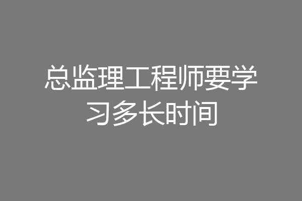 总监理工程师要学习多长时间