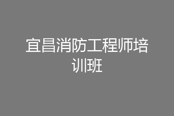 宜昌消防工程师培训班