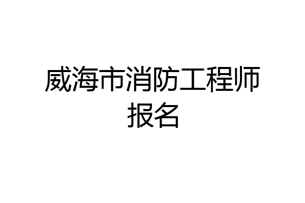 威海市消防工程师报名
