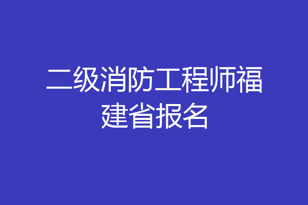 二级消防工程师福建省报名