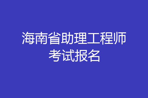 海南省助理工程师考试报名