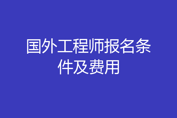 国外工程师报名条件及费用