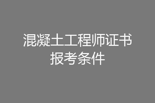 混凝土工程师证书报考条件