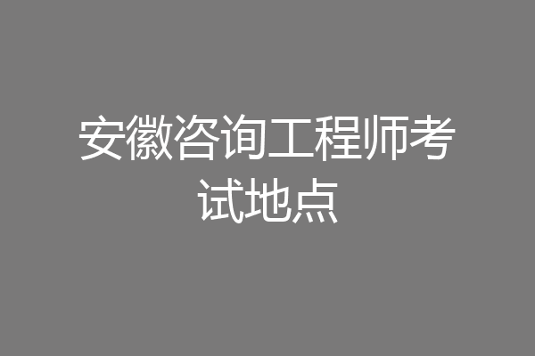 安徽咨询工程师考试地点