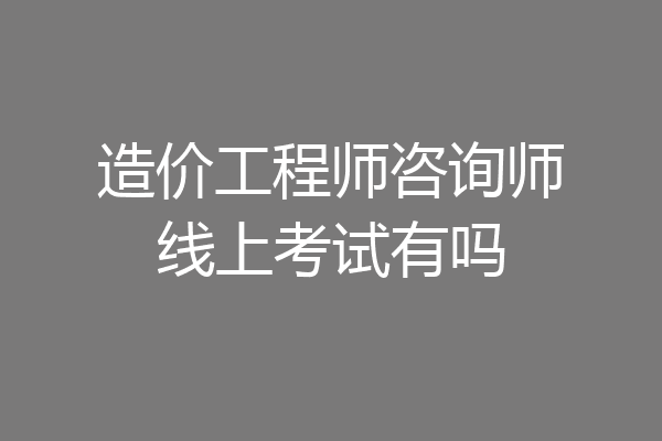 造价工程师咨询师线上考试有吗