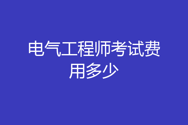 电气工程师考试费用多少