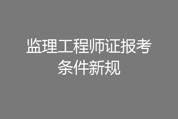监理工程师证报考条件新规