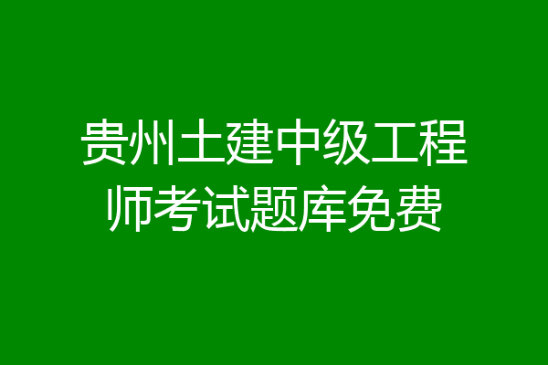 贵州土建中级工程师考试题库免费