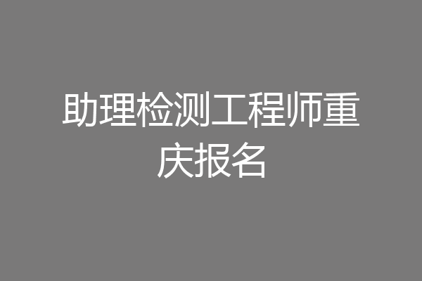 助理检测工程师重庆报名