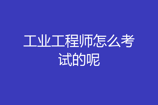 工业工程师怎么考试的呢
