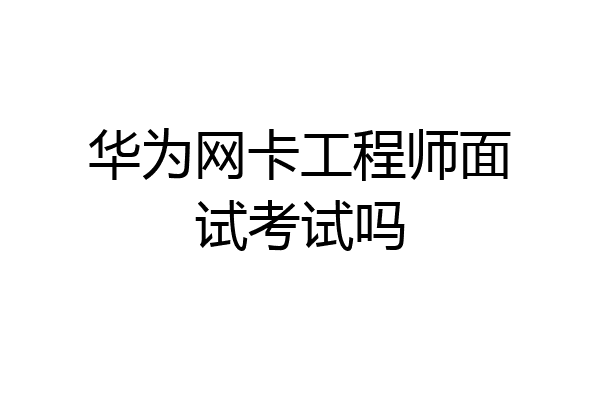 华为网卡工程师面试考试吗