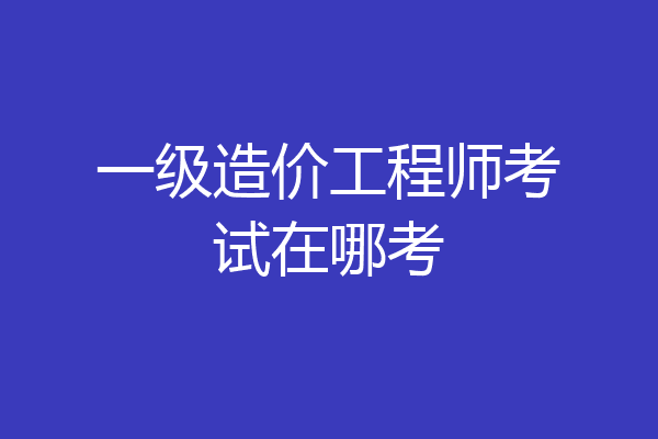 一级造价工程师考试在哪考